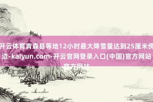 开云体育青森县等地12小时最大降雪量达到25厘米傍边-kaiyun.com-开云官网登录入口(中国)官方网站