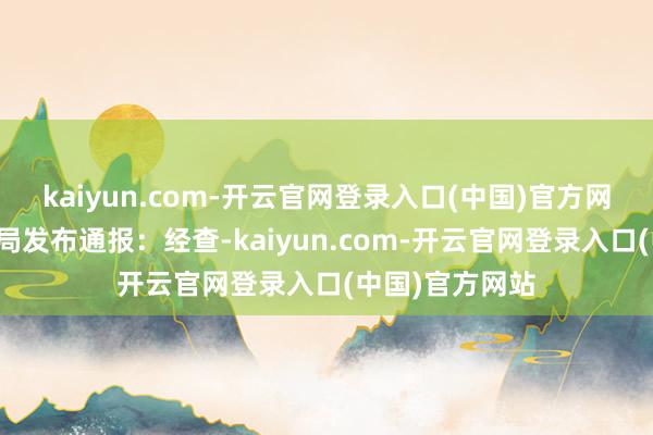 kaiyun.com-开云官网登录入口(中国)官方网站公安蓟州分局发布通报：经查-kaiyun.com-开云官网登录入口(中国)官方网站