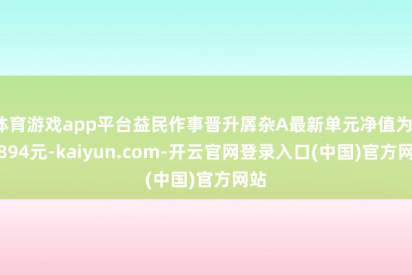 体育游戏app平台益民作事晋升羼杂A最新单元净值为1.2894元-kaiyun.com-开云官网登录入口(中国)官方网站