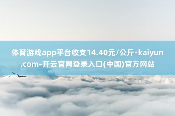 体育游戏app平台收支14.40元/公斤-kaiyun.com-开云官网登录入口(中国)官方网站