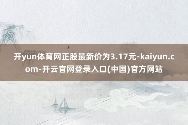 开yun体育网正股最新价为3.17元-kaiyun.com-开云官网登录入口(中国)官方网站