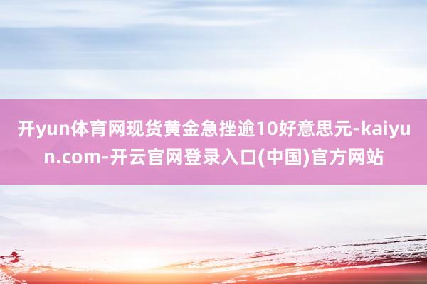 开yun体育网现货黄金急挫逾10好意思元-kaiyun.com-开云官网登录入口(中国)官方网站