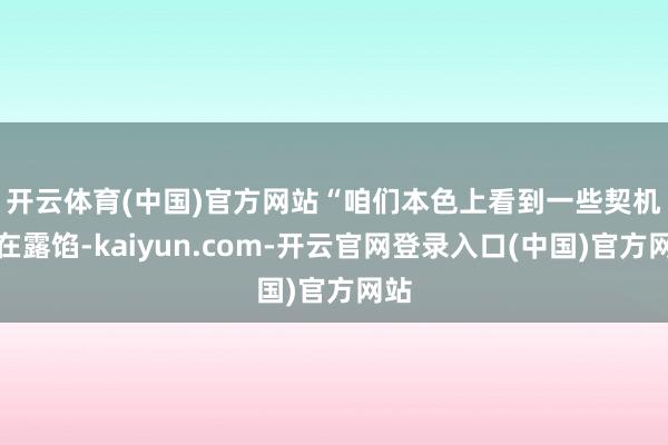 开云体育(中国)官方网站　　“咱们本色上看到一些契机正在露馅-kaiyun.com-开云官网登录入口(中国)官方网站