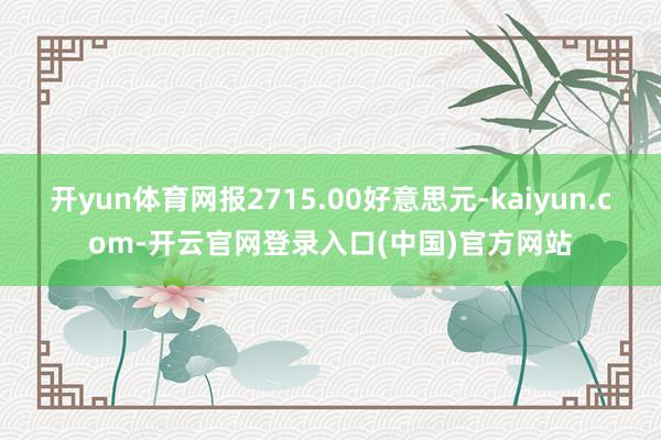 开yun体育网报2715.00好意思元-kaiyun.com-开云官网登录入口(中国)官方网站