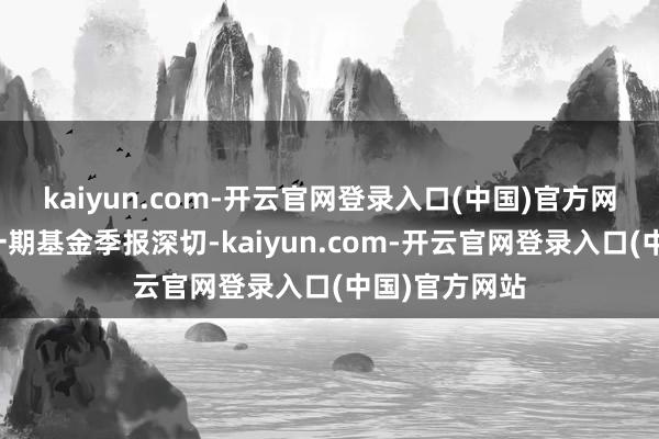 kaiyun.com-开云官网登录入口(中国)官方网站把柄最新一期基金季报深切-kaiyun.com-开云官网登录入口(中国)官方网站
