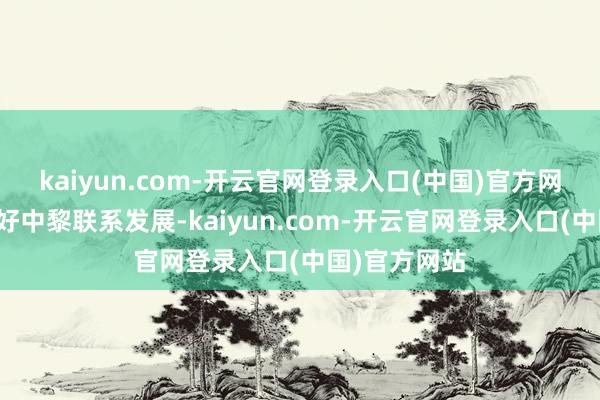kaiyun.com-开云官网登录入口(中国)官方网站我高度爱好中黎联系发展-kaiyun.com-开云官网登录入口(中国)官方网站