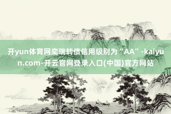 开yun体育网奕瑞转债信用级别为“AA”-kaiyun.com-开云官网登录入口(中国)官方网站