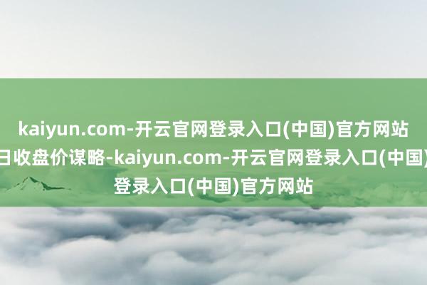 kaiyun.com-开云官网登录入口(中国)官方网站以1月17日收盘价谋略-kaiyun.com-开云官网登录入口(中国)官方网站