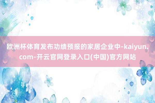 欧洲杯体育发布功绩预报的家居企业中-kaiyun.com-开云官网登录入口(中国)官方网站