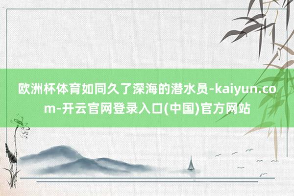 欧洲杯体育如同久了深海的潜水员-kaiyun.com-开云官网登录入口(中国)官方网站
