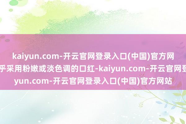 kaiyun.com-开云官网登录入口(中国)官方网站肤色较浅的东谈主合乎采用粉嫩或淡色调的口红-kaiyun.com-开云官网登录入口(中国)官方网站