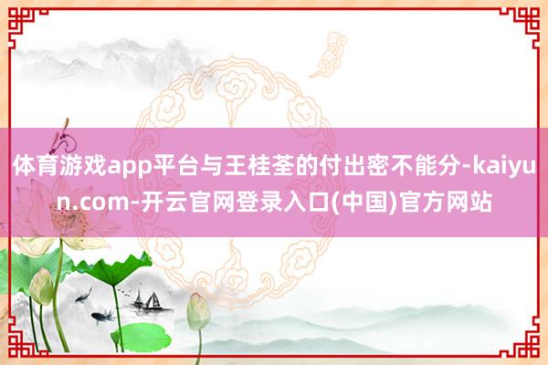 体育游戏app平台与王桂荃的付出密不能分-kaiyun.com-开云官网登录入口(中国)官方网站