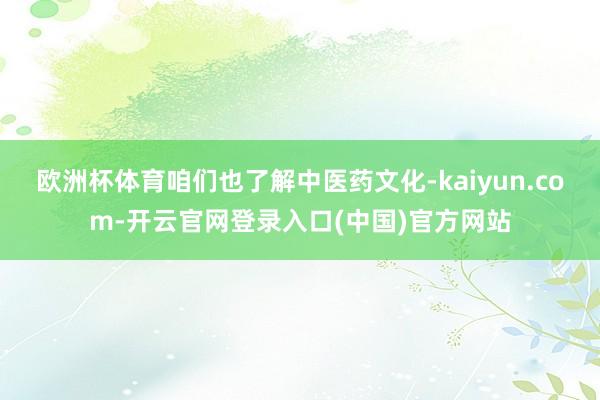 欧洲杯体育咱们也了解中医药文化-kaiyun.com-开云官网登录入口(中国)官方网站