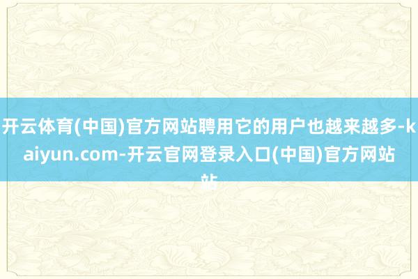 开云体育(中国)官方网站聘用它的用户也越来越多-kaiyun.com-开云官网登录入口(中国)官方网站
