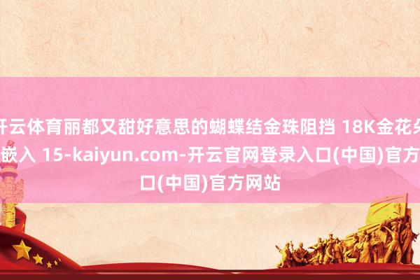开云体育丽都又甜好意思的蝴蝶结金珠阻挡 18K金花朵满钻嵌入 15-kaiyun.com-开云官网登录入口(中国)官方网站