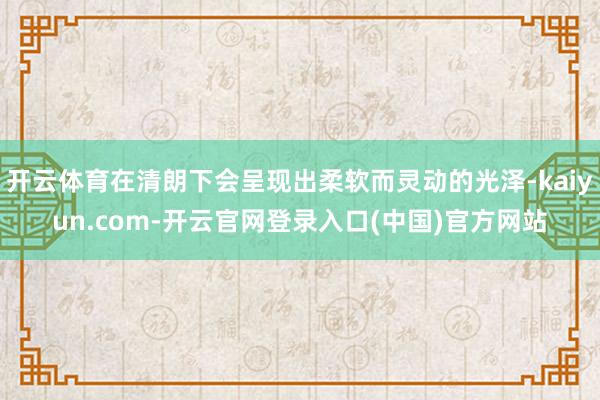 开云体育在清朗下会呈现出柔软而灵动的光泽-kaiyun.com-开云官网登录入口(中国)官方网站