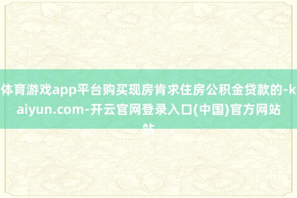 体育游戏app平台购买现房肯求住房公积金贷款的-kaiyun.com-开云官网登录入口(中国)官方网站