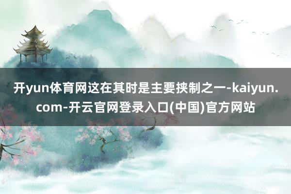 开yun体育网这在其时是主要挟制之一-kaiyun.com-开云官网登录入口(中国)官方网站