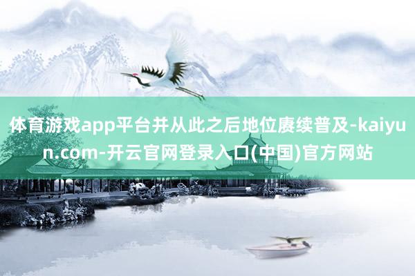 体育游戏app平台并从此之后地位赓续普及-kaiyun.com-开云官网登录入口(中国)官方网站