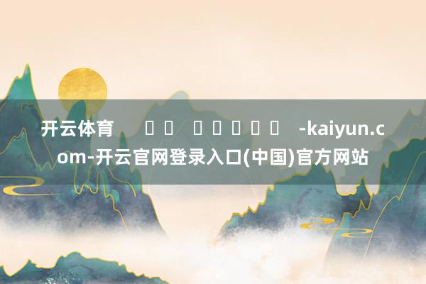 开云体育      		  					  -kaiyun.com-开云官网登录入口(中国)官方网站