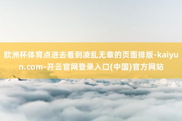 欧洲杯体育点进去看到凌乱无章的页面排版-kaiyun.com-开云官网登录入口(中国)官方网站
