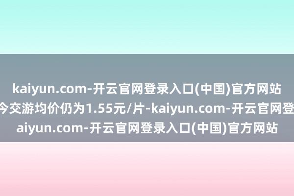 kaiyun.com-开云官网登录入口(中国)官方网站210mm的N型硅片当今交游均价仍为1.55元/片-kaiyun.com-开云官网登录入口(中国)官方网站