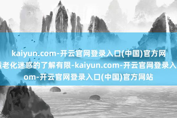 kaiyun.com-开云官网登录入口(中国)官方网站很多耗尽者对适老化迷惑的了解有限-kaiyun.com-开云官网登录入口(中国)官方网站