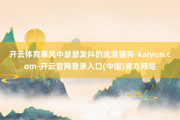 开云体育寒风中瑟瑟发抖的流浪猫狗-kaiyun.com-开云官网登录入口(中国)官方网站