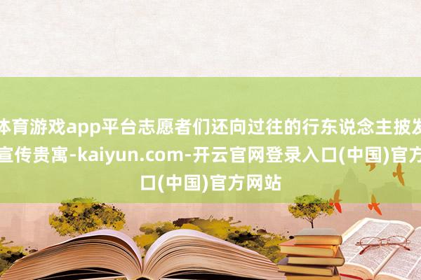 体育游戏app平台志愿者们还向过往的行东说念主披发环保宣传贵寓-kaiyun.com-开云官网登录入口(中国)官方网站