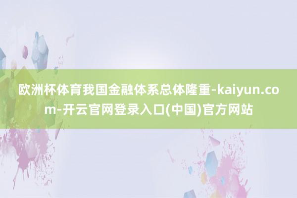 欧洲杯体育我国金融体系总体隆重-kaiyun.com-开云官网登录入口(中国)官方网站