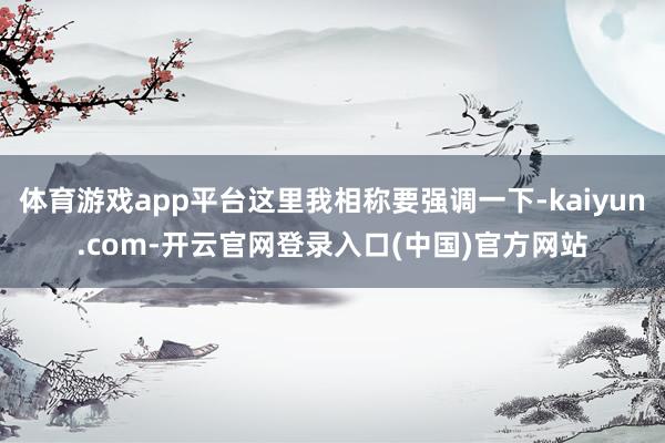 体育游戏app平台这里我相称要强调一下-kaiyun.com-开云官网登录入口(中国)官方网站