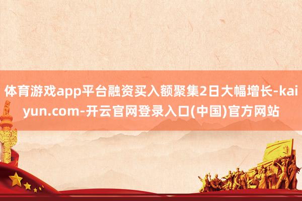 体育游戏app平台融资买入额聚集2日大幅增长-kaiyun.com-开云官网登录入口(中国)官方网站