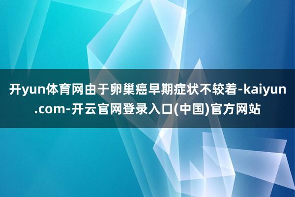 开yun体育网由于卵巢癌早期症状不较着-kaiyun.com-开云官网登录入口(中国)官方网站