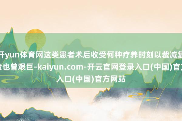 开yun体育网这类患者术后收受何种疗养时刻以裁减复发风险也曾艰巨-kaiyun.com-开云官网登录入口(中国)官方网站