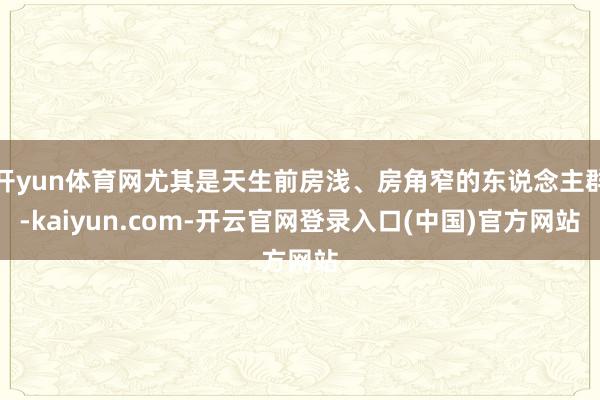 开yun体育网尤其是天生前房浅、房角窄的东说念主群-kaiyun.com-开云官网登录入口(中国)官方网站