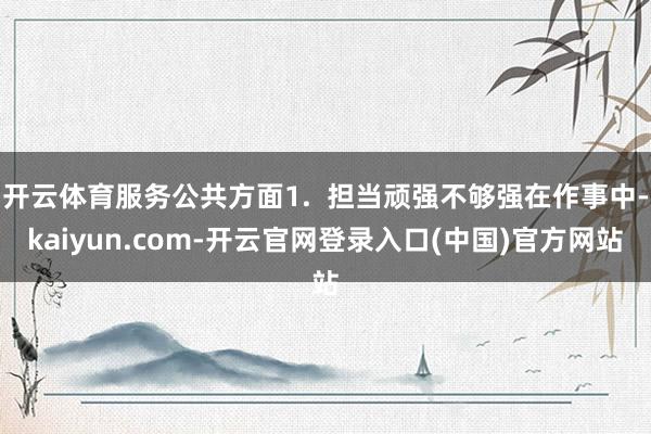 开云体育服务公共方面1.  担当顽强不够强在作事中-kaiyun.com-开云官网登录入口(中国)官方网站