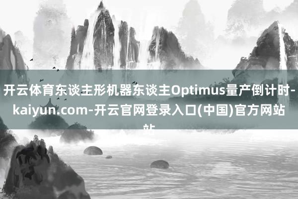 开云体育东谈主形机器东谈主Optimus量产倒计时-kaiyun.com-开云官网登录入口(中国)官方网站