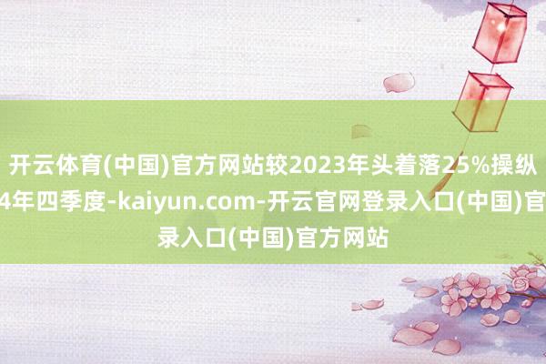 开云体育(中国)官方网站较2023年头着落25%操纵；2024年四季度-kaiyun.com-开云官网登录入口(中国)官方网站