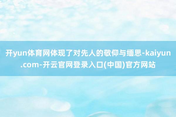 开yun体育网体现了对先人的敬仰与缅思-kaiyun.com-开云官网登录入口(中国)官方网站