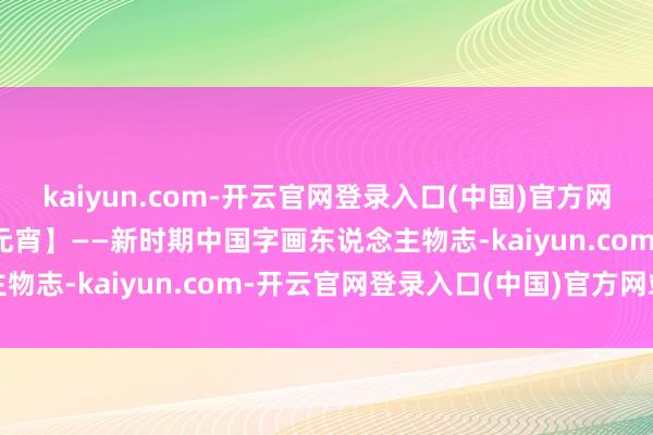 kaiyun.com-开云官网登录入口(中国)官方网站乙巳【瑞蛇闹春·喜迎元宵】——新时期中国字画东说念主物志-kaiyun.com-开云官网登录入口(中国)官方网站