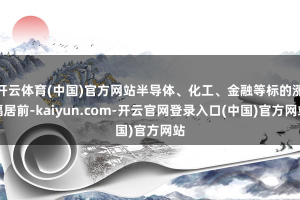 开云体育(中国)官方网站半导体、化工、金融等标的涨幅居前-kaiyun.com-开云官网登录入口(中国)官方网站