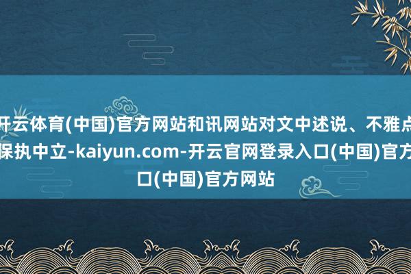开云体育(中国)官方网站和讯网站对文中述说、不雅点判断保执中立-kaiyun.com-开云官网登录入口(中国)官方网站