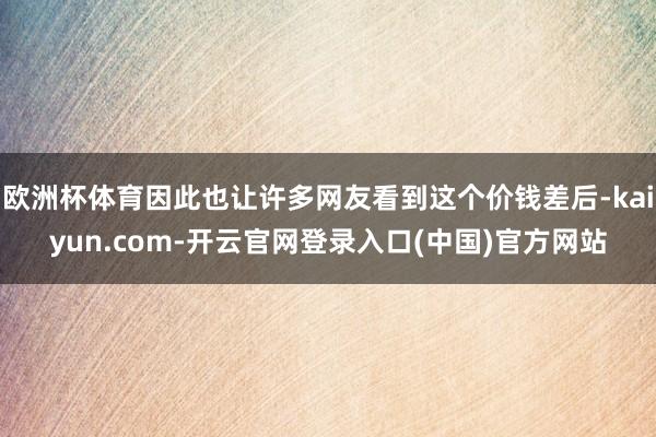 欧洲杯体育因此也让许多网友看到这个价钱差后-kaiyun.com-开云官网登录入口(中国)官方网站