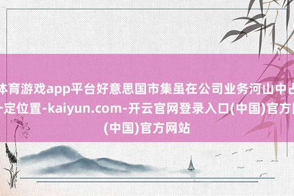 体育游戏app平台好意思国市集虽在公司业务河山中占据一定位置-kaiyun.com-开云官网登录入口(中国)官方网站