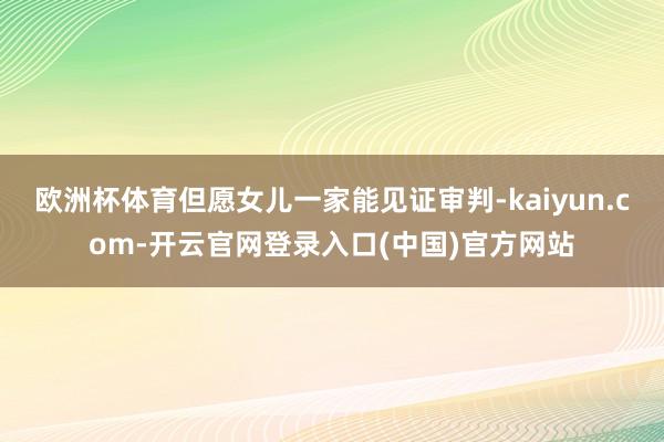 欧洲杯体育但愿女儿一家能见证审判-kaiyun.com-开云官网登录入口(中国)官方网站