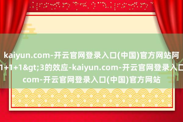 kaiyun.com-开云官网登录入口(中国)官方网站阿维塔并莫得达到1+1+1>3的效应-kaiyun.com-开云官网登录入口(中国)官方网站