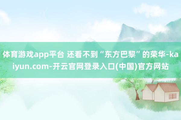 体育游戏app平台 还看不到“东方巴黎”的荣华-kaiyun.com-开云官网登录入口(中国)官方网站