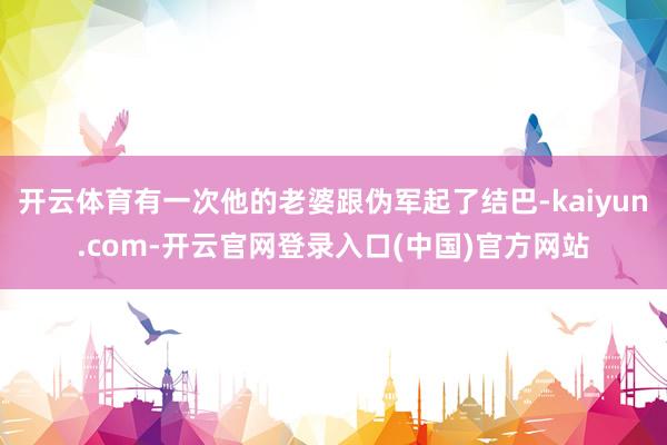 开云体育有一次他的老婆跟伪军起了结巴-kaiyun.com-开云官网登录入口(中国)官方网站