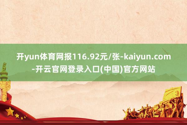 开yun体育网报116.92元/张-kaiyun.com-开云官网登录入口(中国)官方网站