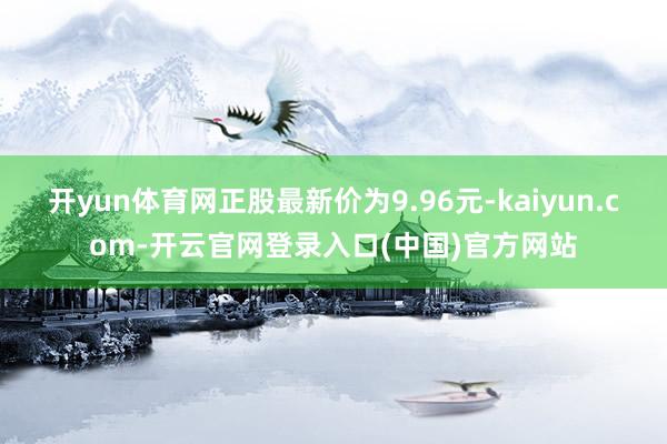 开yun体育网正股最新价为9.96元-kaiyun.com-开云官网登录入口(中国)官方网站